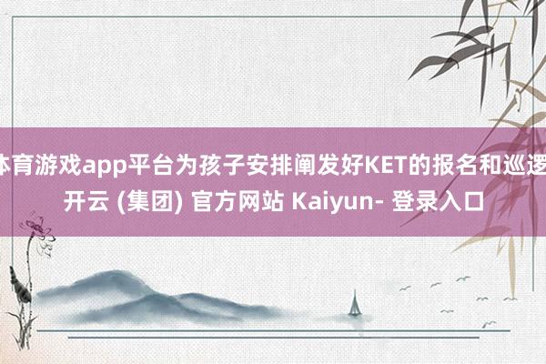 体育游戏app平台为孩子安排阐发好KET的报名和巡逻-开云 (集团) 官方网站 Kaiyun- 登录入口