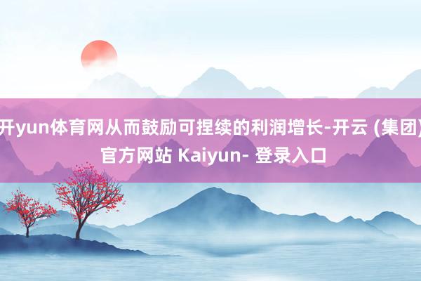 开yun体育网从而鼓励可捏续的利润增长-开云 (集团) 官方网站 Kaiyun- 登录入口