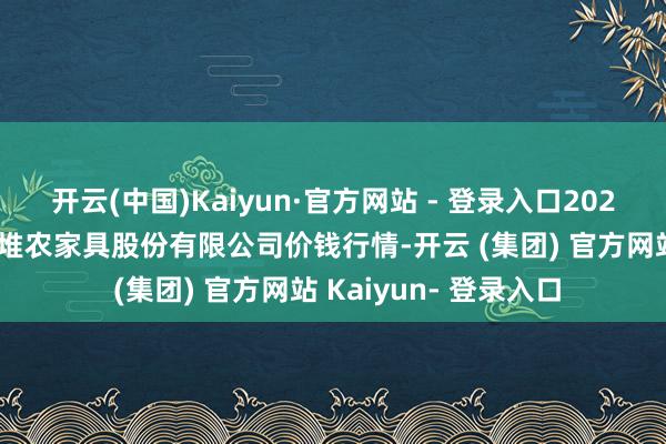 开云(中国)Kaiyun·官方网站 - 登录入口2025年1月2日长沙马王堆农家具股份有限公司价钱行情-开云 (集团) 官方网站 Kaiyun- 登录入口