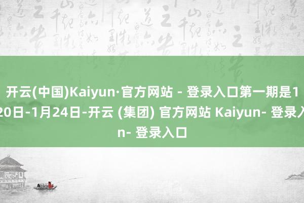 开云(中国)Kaiyun·官方网站 - 登录入口第一期是1月20日-1月24日-开云 (集团) 官方网站 Kaiyun- 登录入口