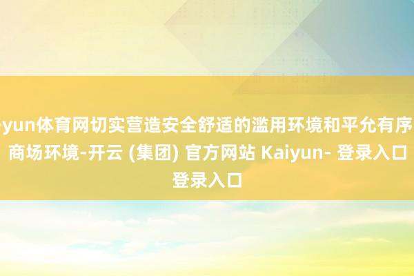 开yun体育网切实营造安全舒适的滥用环境和平允有序的商场环境-开云 (集团) 官方网站 Kaiyun- 登录入口