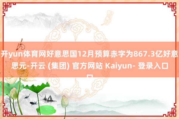 开yun体育网好意思国12月预算赤字为867.3亿好意思元-开云 (集团) 官方网站 Kaiyun- 登录入口
