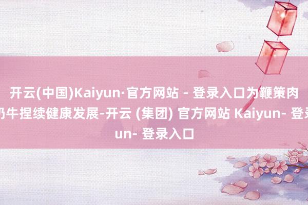 开云(中国)Kaiyun·官方网站 - 登录入口为鞭策肉牛、奶牛捏续健康发展-开云 (集团) 官方网站 Kaiyun- 登录入口