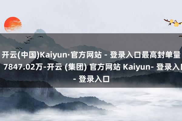 开云(中国)Kaiyun·官方网站 - 登录入口最高封单量：7847.02万-开云 (集团) 官方网站 Kaiyun- 登录入口