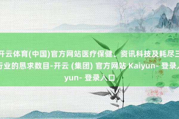 开云体育(中国)官方网站医疗保健、资讯科技及耗尽三大行业的恳求数目-开云 (集团) 官方网站 Kaiyun- 登录入口