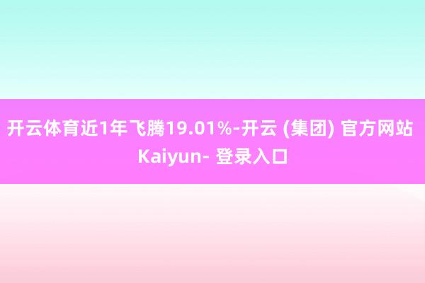 开云体育近1年飞腾19.01%-开云 (集团) 官方网站 Kaiyun- 登录入口