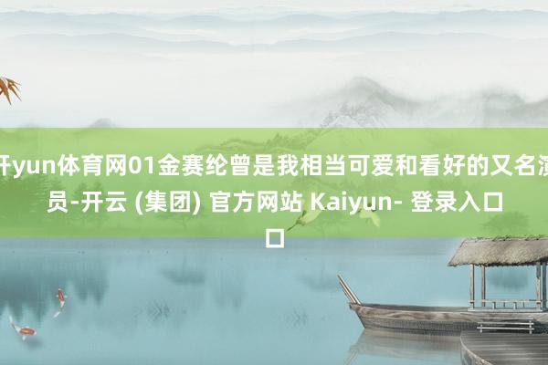 开yun体育网01金赛纶曾是我相当可爱和看好的又名演员-开云 (集团) 官方网站 Kaiyun- 登录入口