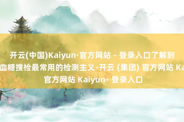 开云(中国)Kaiyun·官方网站 - 登录入口了解到糖化血红卵白是血糖搜检最常用的检测主义-开云 (集团) 官方网站 Kaiyun- 登录入口