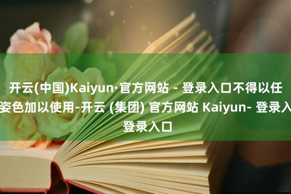 开云(中国)Kaiyun·官方网站 - 登录入口不得以任何姿色加以使用-开云 (集团) 官方网站 Kaiyun- 登录入口