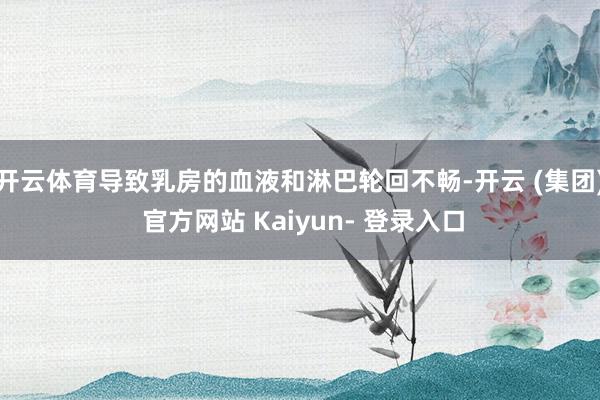开云体育导致乳房的血液和淋巴轮回不畅-开云 (集团) 官方网站 Kaiyun- 登录入口