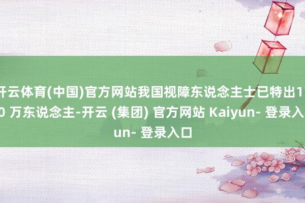 开云体育(中国)官方网站我国视障东说念主士已特出1700 万东说念主-开云 (集团) 官方网站 Kaiyun- 登录入口