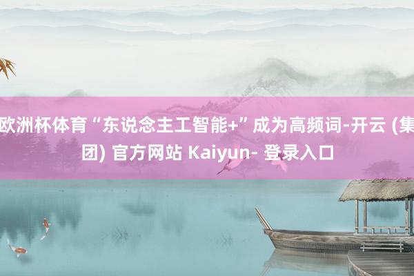 欧洲杯体育“东说念主工智能+”成为高频词-开云 (集团) 官方网站 Kaiyun- 登录入口