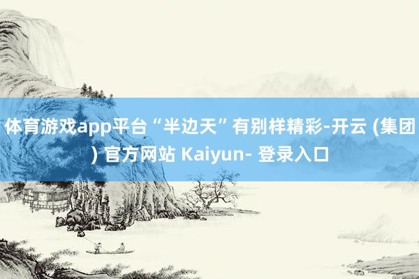 体育游戏app平台　　“半边天”有别样精彩-开云 (集团) 官方网站 Kaiyun- 登录入口