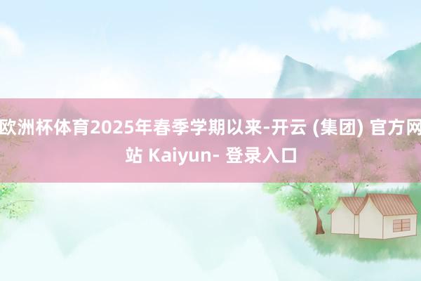欧洲杯体育2025年春季学期以来-开云 (集团) 官方网站 Kaiyun- 登录入口