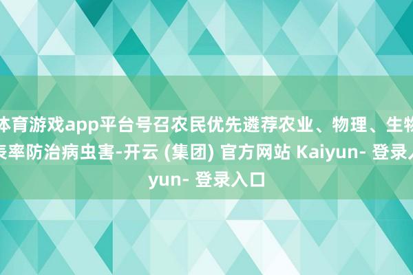 体育游戏app平台号召农民优先遴荐农业、物理、生物等表率防治病虫害-开云 (集团) 官方网站 Kaiyun- 登录入口