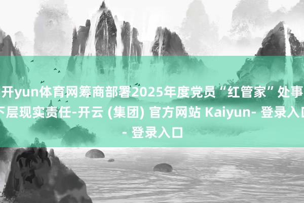 开yun体育网筹商部署2025年度党员“红管家”处事下层现实责任-开云 (集团) 官方网站 Kaiyun- 登录入口
