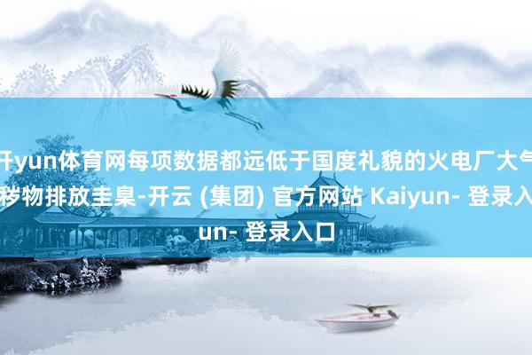 开yun体育网每项数据都远低于国度礼貌的火电厂大气沾秽物排放圭臬-开云 (集团) 官方网站 Kaiyun- 登录入口