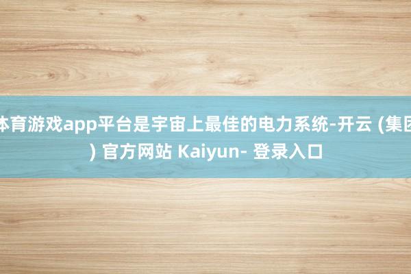 体育游戏app平台是宇宙上最佳的电力系统-开云 (集团) 官方网站 Kaiyun- 登录入口
