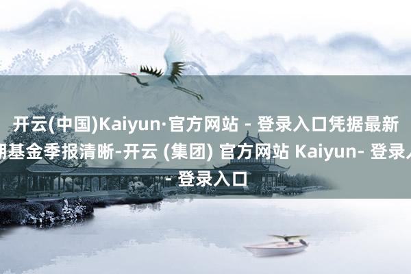 开云(中国)Kaiyun·官方网站 - 登录入口凭据最新一期基金季报清晰-开云 (集团) 官方网站 Kaiyun- 登录入口