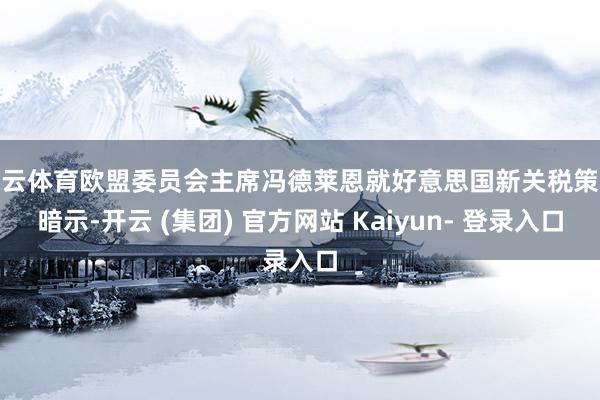 开云体育欧盟委员会主席冯德莱恩就好意思国新关税策略暗示-开云 (集团) 官方网站 Kaiyun- 登录入口