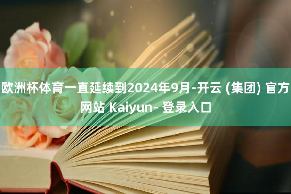 欧洲杯体育一直延续到2024年9月-开云 (集团) 官方网站 Kaiyun- 登录入口