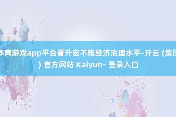 体育游戏app平台晋升宏不雅经济治理水平-开云 (集团) 官方网站 Kaiyun- 登录入口
