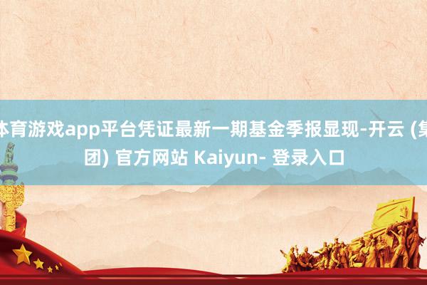 体育游戏app平台凭证最新一期基金季报显现-开云 (集团) 官方网站 Kaiyun- 登录入口