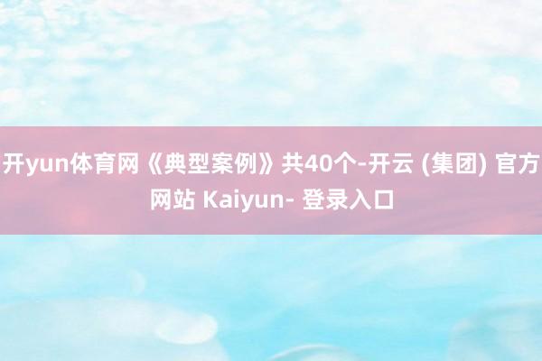 开yun体育网《典型案例》共40个-开云 (集团) 官方网站 Kaiyun- 登录入口