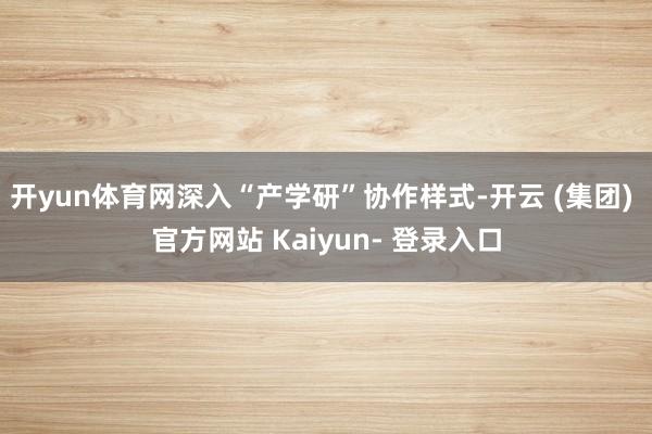 开yun体育网深入“产学研”协作样式-开云 (集团) 官方网站 Kaiyun- 登录入口
