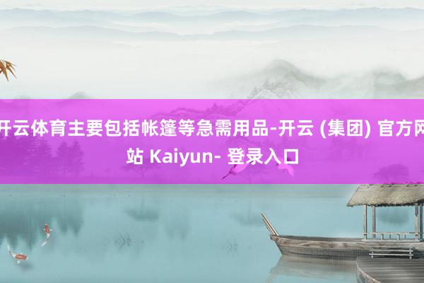 开云体育主要包括帐篷等急需用品-开云 (集团) 官方网站 Kaiyun- 登录入口