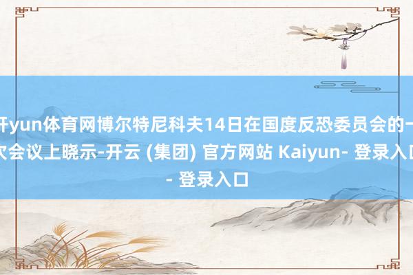 开yun体育网博尔特尼科夫14日在国度反恐委员会的一次会议上晓示-开云 (集团) 官方网站 Kaiyun- 登录入口