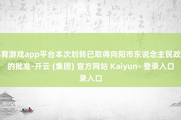 体育游戏app平台本次划转已取得向阳市东说念主民政府的批准-开云 (集团) 官方网站 Kaiyun- 登录入口