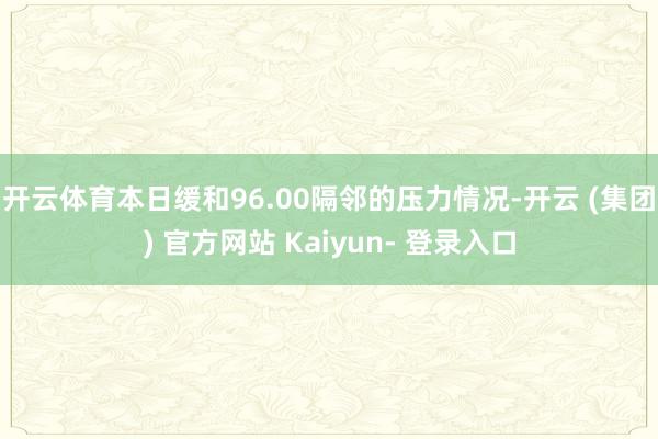 开云体育本日缓和96.00隔邻的压力情况-开云 (集团) 官方网站 Kaiyun- 登录入口