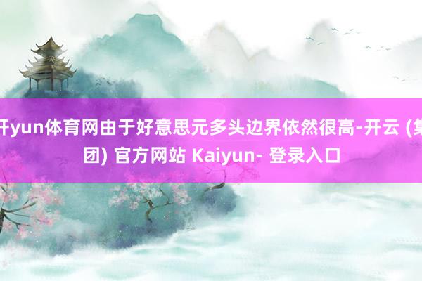 开yun体育网由于好意思元多头边界依然很高-开云 (集团) 官方网站 Kaiyun- 登录入口