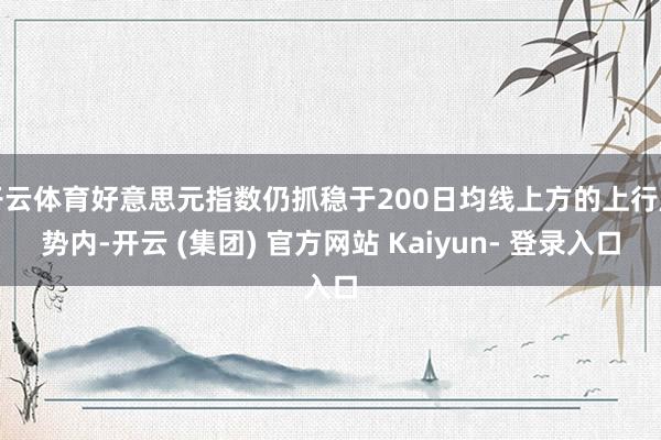 开云体育好意思元指数仍抓稳于200日均线上方的上行趋势内-开云 (集团) 官方网站 Kaiyun- 登录入口