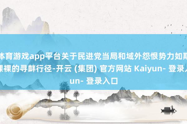 体育游戏app平台﻿关于民进党当局和域外怨恨势力如斯赤裸裸的寻衅行径-开云 (集团) 官方网站 Kaiyun- 登录入口