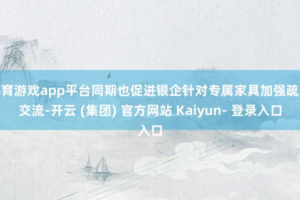 体育游戏app平台同期也促进银企针对专属家具加强疏通交流-开云 (集团) 官方网站 Kaiyun- 登录入口