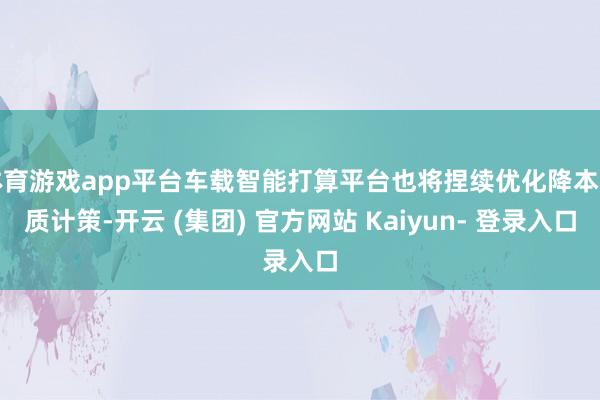 体育游戏app平台车载智能打算平台也将捏续优化降本提质计策-开云 (集团) 官方网站 Kaiyun- 登录入口