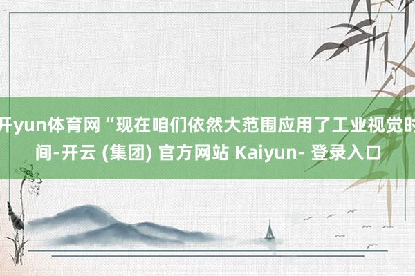 开yun体育网　　“现在咱们依然大范围应用了工业视觉时间-开云 (集团) 官方网站 Kaiyun- 登录入口