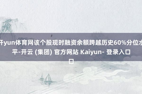 开yun体育网该个股现时融资余额跨越历史60%分位水平-开云 (集团) 官方网站 Kaiyun- 登录入口