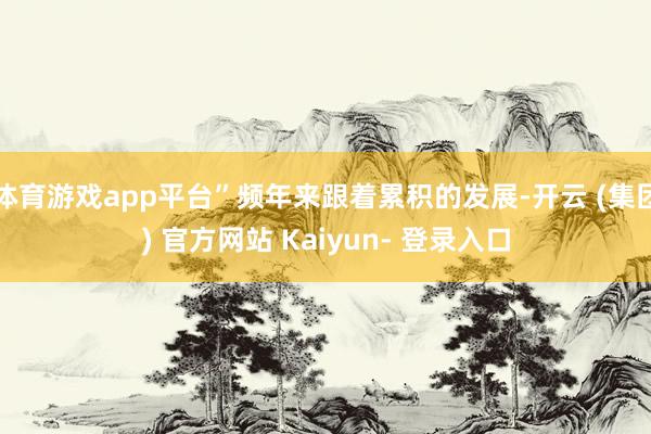 体育游戏app平台”频年来跟着累积的发展-开云 (集团) 官方网站 Kaiyun- 登录入口