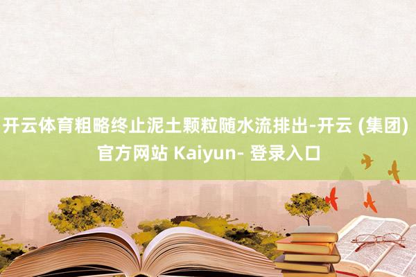 开云体育粗略终止泥土颗粒随水流排出-开云 (集团) 官方网站 Kaiyun- 登录入口