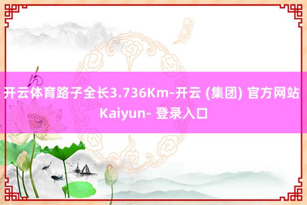 开云体育路子全长3.736Km-开云 (集团) 官方网站 Kaiyun- 登录入口