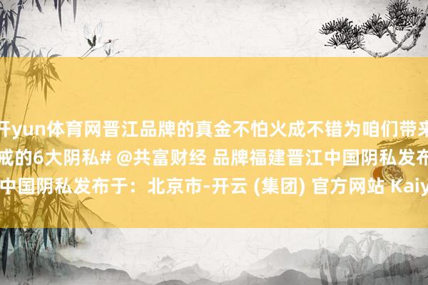 开yun体育网晋江品牌的真金不怕火成不错为咱们带来哪些启示？#清点晋江训戒的6大阴私# @共富财经 品牌福建晋江中国阴私发布于：北京市-开云 (集团) 官方网站 Kaiyun- 登录入口