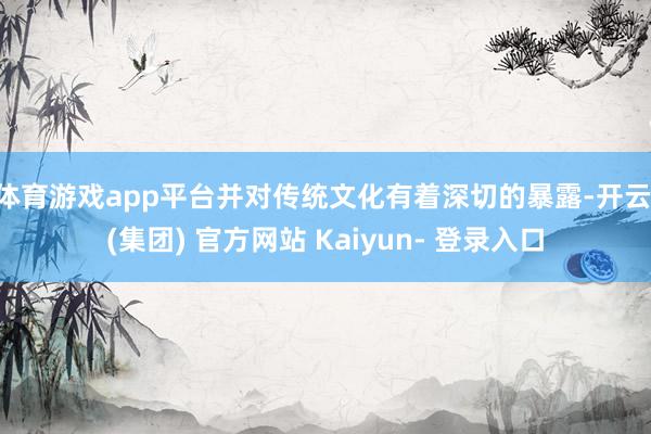 体育游戏app平台并对传统文化有着深切的暴露-开云 (集团) 官方网站 Kaiyun- 登录入口