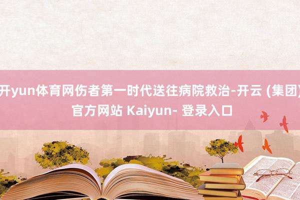 开yun体育网伤者第一时代送往病院救治-开云 (集团) 官方网站 Kaiyun- 登录入口