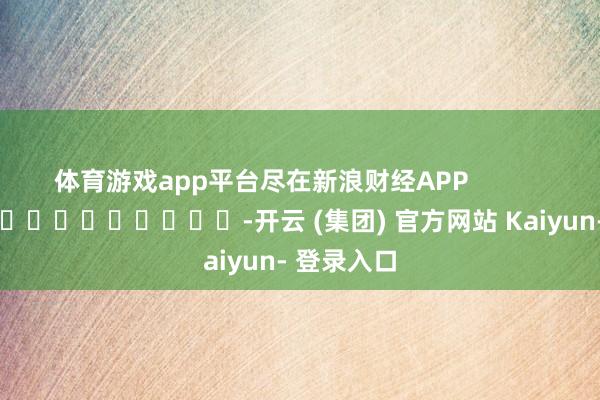 体育游戏app平台尽在新浪财经APP            													-开云 (集团) 官方网站 Kaiyun- 登录入口