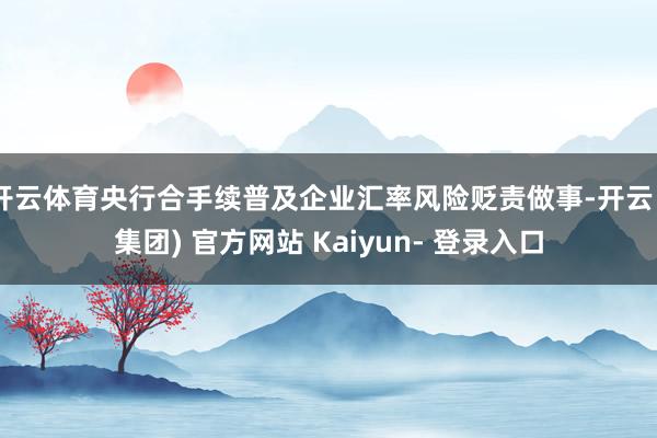开云体育央行合手续普及企业汇率风险贬责做事-开云 (集团) 官方网站 Kaiyun- 登录入口