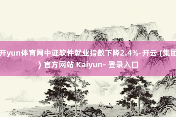 开yun体育网中证软件就业指数下降2.4%-开云 (集团) 官方网站 Kaiyun- 登录入口