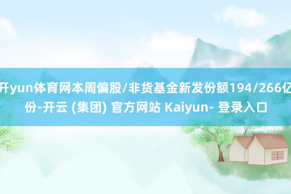 开yun体育网本周偏股/非货基金新发份额194/266亿份-开云 (集团) 官方网站 Kaiyun- 登录入口